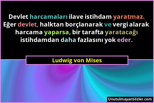 Ludwig von Mises - Devlet harcamaları ilave istihdam yaratmaz. Eğer devlet, halktan borçlanarak ve vergi alarak harcama yaparsa, bir tarafta yaratacağ...