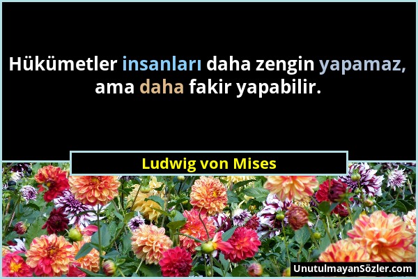 Ludwig von Mises - Hükümetler insanları daha zengin yapamaz, ama daha fakir yapabilir....