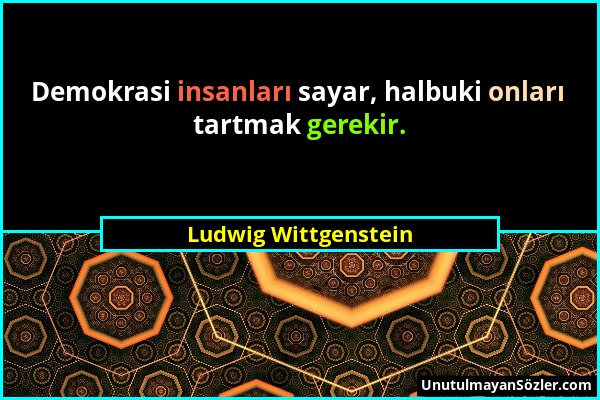 Ludwig Wittgenstein - Demokrasi insanları sayar, halbuki onları tartmak gerekir....