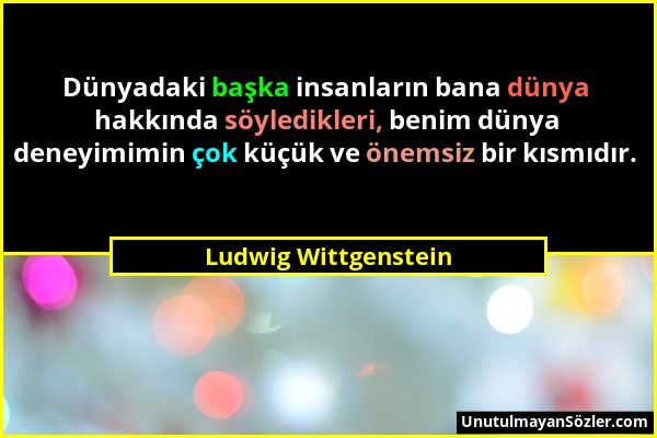 Ludwig Wittgenstein - Dünyadaki başka insanların bana dünya hakkında söyledikleri, benim dünya deneyimimin çok küçük ve önemsiz bir kısmıdır....