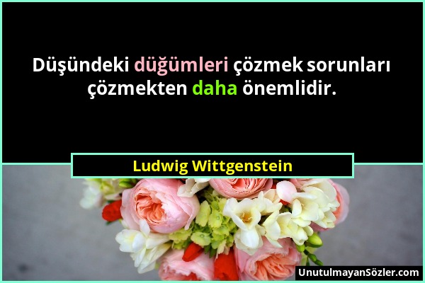 Ludwig Wittgenstein - Düşündeki düğümleri çözmek sorunları çözmekten daha önemlidir....