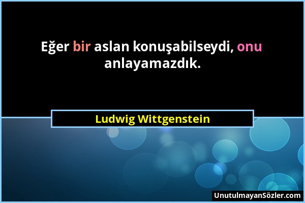 Ludwig Wittgenstein - Eğer bir aslan konuşabilseydi, onu anlayamazdık....