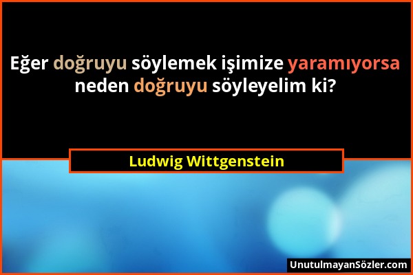 Ludwig Wittgenstein - Eğer doğruyu söylemek işimize yaramıyorsa neden doğruyu söyleyelim ki?...