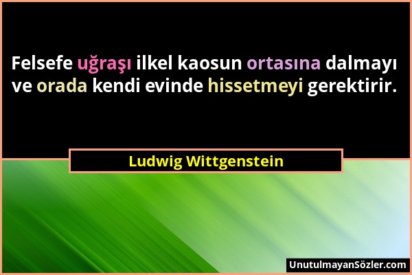 Ludwig Wittgenstein - Felsefe uğraşı ilkel kaosun ortasına dalmayı ve orada kendi evinde hissetmeyi gerektirir....