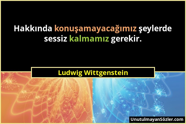 Ludwig Wittgenstein - Hakkında konuşamayacağımız şeylerde sessiz kalmamız gerekir....