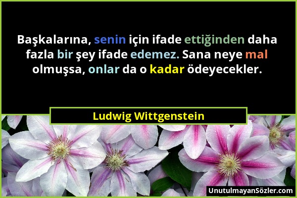 Ludwig Wittgenstein - Başkalarına, senin için ifade ettiğinden daha fazla bir şey ifade edemez. Sana neye mal olmuşsa, onlar da o kadar ödeyecekler....