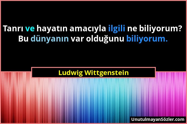 Ludwig Wittgenstein - Tanrı ve hayatın amacıyla ilgili ne biliyorum? Bu dünyanın var olduğunu biliyorum....