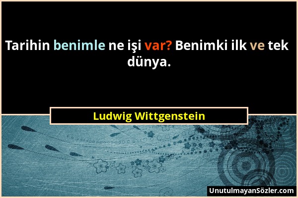 Ludwig Wittgenstein - Tarihin benimle ne işi var? Benimki ilk ve tek dünya....