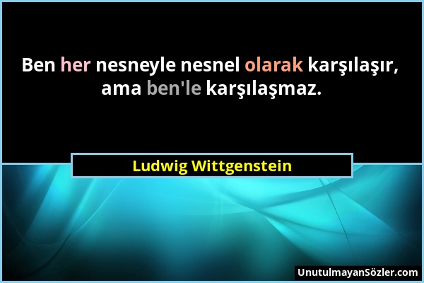 Ludwig Wittgenstein - Ben her nesneyle nesnel olarak karşılaşır, ama ben'le karşılaşmaz....