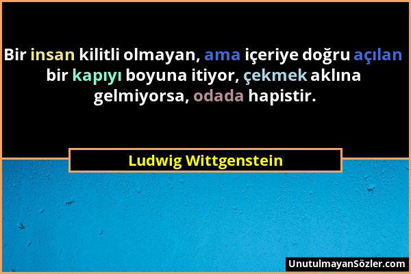 Ludwig Wittgenstein - Bir insan kilitli olmayan, ama içeriye doğru açılan bir kapıyı boyuna itiyor, çekmek aklına gelmiyorsa, odada hapistir....