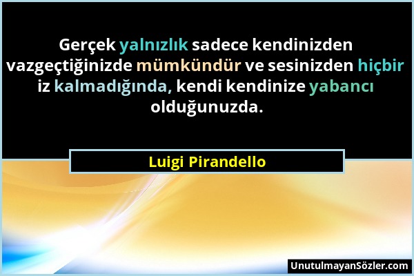 Luigi Pirandello - Gerçek yalnızlık sadece kendinizden vazgeçtiğinizde mümkündür ve sesinizden hiçbir iz kalmadığında, kendi kendinize yabancı olduğun...