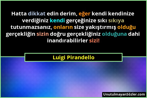 Luigi Pirandello - Hatta dikkat edin derim, eğer kendi kendinize verdiğiniz kendi gerçeğinize sıkı sıkıya tutunmazsanız, onların size yakıştırmış oldu...