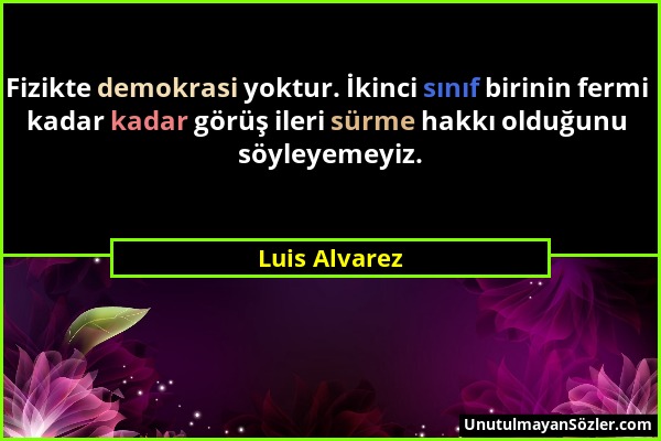 Luis Alvarez - Fizikte demokrasi yoktur. İkinci sınıf birinin fermi kadar kadar görüş ileri sürme hakkı olduğunu söyleyemeyiz....