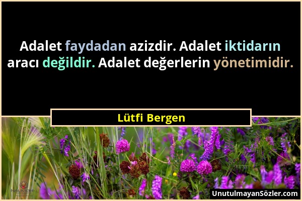 Lütfi Bergen - Adalet faydadan azizdir. Adalet iktidarın aracı değildir. Adalet değerlerin yönetimidir....