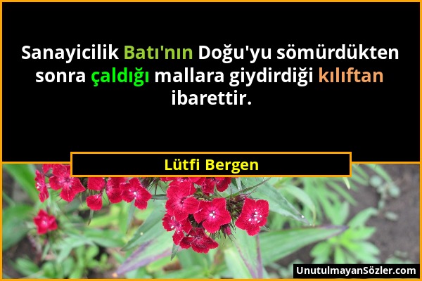 Lütfi Bergen - Sanayicilik Batı'nın Doğu'yu sömürdükten sonra çaldığı mallara giydirdiği kılıftan ibarettir....