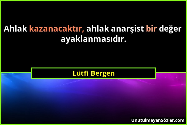 Lütfi Bergen - Ahlak kazanacaktır, ahlak anarşist bir değer ayaklanmasıdır....