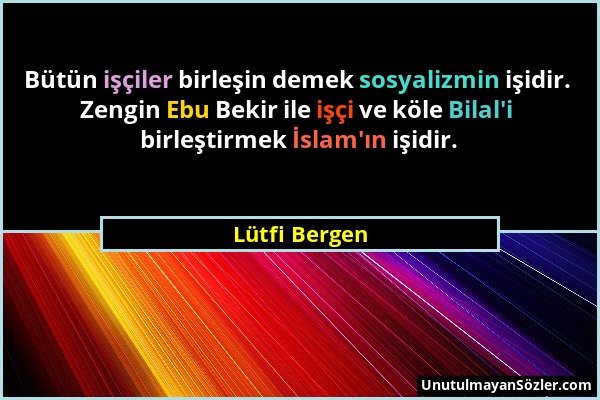 Lütfi Bergen - Bütün işçiler birleşin demek sosyalizmin işidir. Zengin Ebu Bekir ile işçi ve köle Bilal'i birleştirmek İslam'ın işidir....