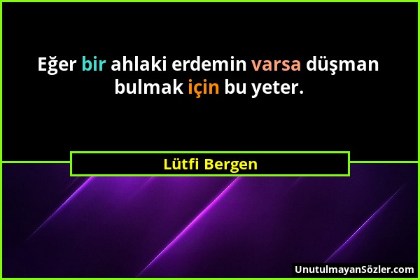 Lütfi Bergen - Eğer bir ahlaki erdemin varsa düşman bulmak için bu yeter....