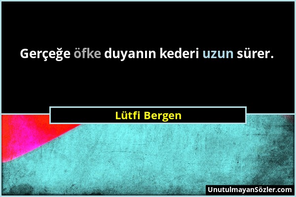 Lütfi Bergen - Gerçeğe öfke duyanın kederi uzun sürer....