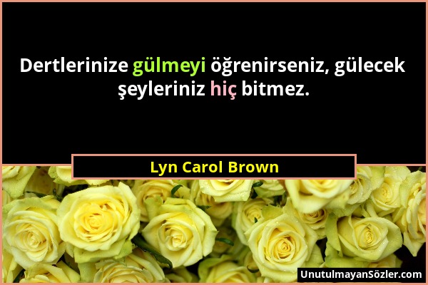 Lyn Carol Brown - Dertlerinize gülmeyi öğrenirseniz, gülecek şeyleriniz hiç bitmez....