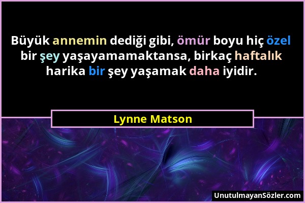 Lynne Matson - Büyük annemin dediği gibi, ömür boyu hiç özel bir şey yaşayamamaktansa, birkaç haftalık harika bir şey yaşamak daha iyidir....