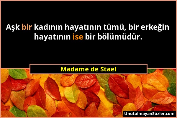 Madame de Stael - Aşk bir kadının hayatının tümü, bir erkeğin hayatının ise bir bölümüdür....