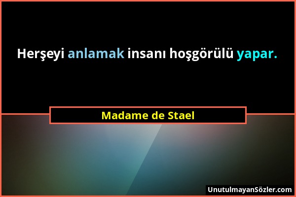 Madame de Stael - Herşeyi anlamak insanı hoşgörülü yapar....