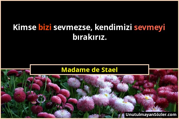 Madame de Stael - Kimse bizi sevmezse, kendimizi sevmeyi bırakırız....