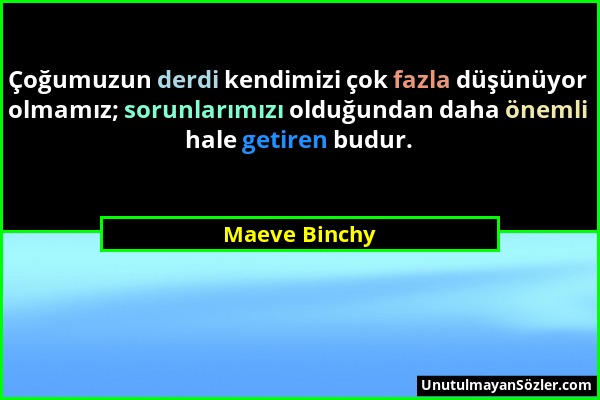 Maeve Binchy - Çoğumuzun derdi kendimizi çok fazla düşünüyor olmamız; sorunlarımızı olduğundan daha önemli hale getiren budur....