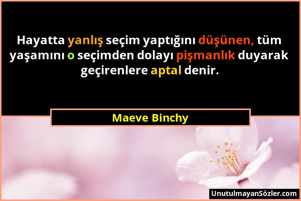 Maeve Binchy - Hayatta yanlış seçim yaptığını düşünen, tüm yaşamını o seçimden dolayı pişmanlık duyarak geçirenlere aptal denir....