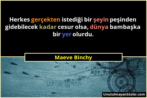 Maeve Binchy - Herkes gerçekten istediği bir şeyin peşinden gidebilecek kadar cesur olsa, dünya bambaşka bir yer olurdu....