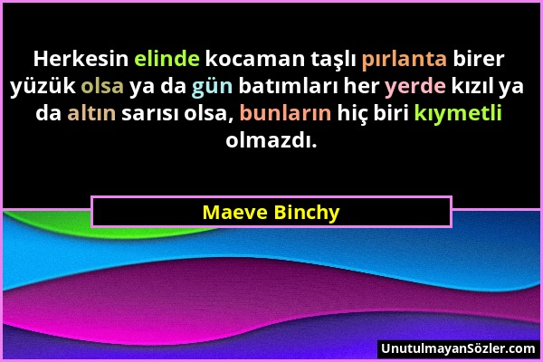 Maeve Binchy - Herkesin elinde kocaman taşlı pırlanta birer yüzük olsa ya da gün batımları her yerde kızıl ya da altın sarısı olsa, bunların hiç biri...