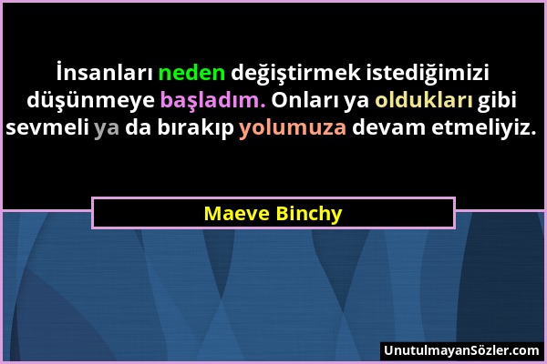 Maeve Binchy - İnsanları neden değiştirmek istediğimizi düşünmeye başladım. Onları ya oldukları gibi sevmeli ya da bırakıp yolumuza devam etmeliyiz....