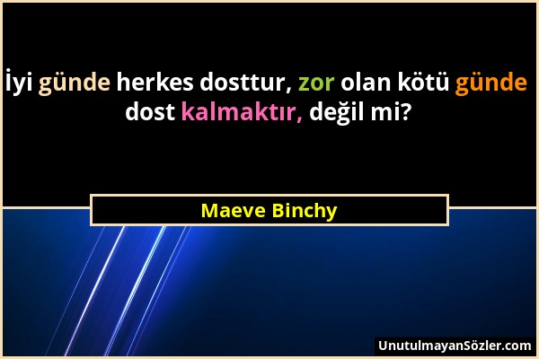 Maeve Binchy - İyi günde herkes dosttur, zor olan kötü günde dost kalmaktır, değil mi?...