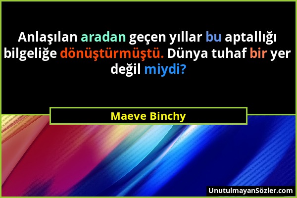 Maeve Binchy - Anlaşılan aradan geçen yıllar bu aptallığı bilgeliğe dönüştürmüştü. Dünya tuhaf bir yer değil miydi?...