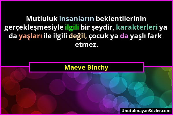 Maeve Binchy - Mutluluk insanların beklentilerinin gerçekleşmesiyle ilgili bir şeydir, karakterleri ya da yaşları ile ilgili değil, çocuk ya da yaşlı...