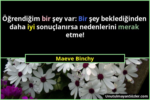 Maeve Binchy - Öğrendiğim bir şey var: Bir şey beklediğinden daha iyi sonuçlanırsa nedenlerini merak etme!...