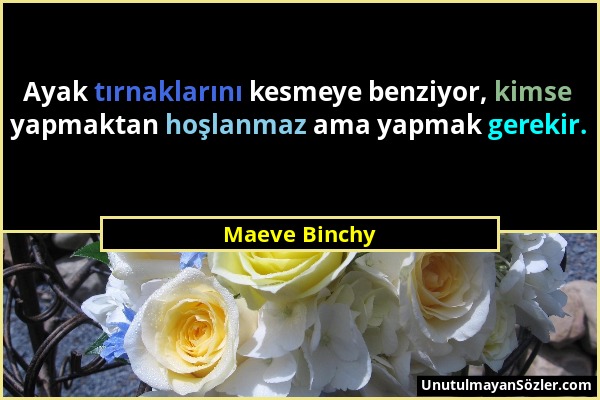 Maeve Binchy - Ayak tırnaklarını kesmeye benziyor, kimse yapmaktan hoşlanmaz ama yapmak gerekir....