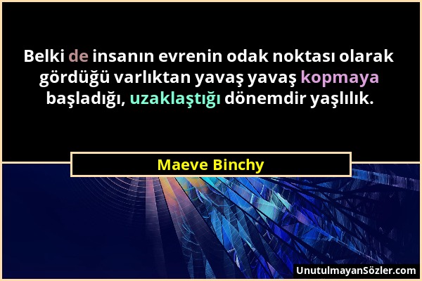 Maeve Binchy - Belki de insanın evrenin odak noktası olarak gördüğü varlıktan yavaş yavaş kopmaya başladığı, uzaklaştığı dönemdir yaşlılık....