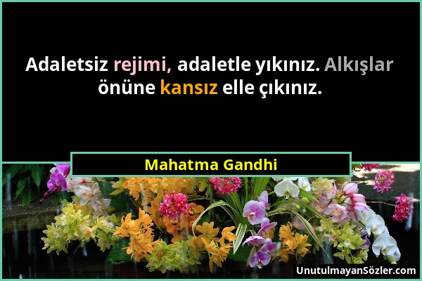 Mahatma Gandhi - Adaletsiz rejimi, adaletle yıkınız. Alkışlar önüne kansız elle çıkınız....