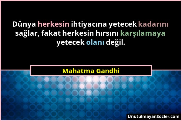 Mahatma Gandhi - Dünya herkesin ihtiyacına yetecek kadarını sağlar, fakat herkesin hırsını karşılamaya yetecek olanı değil....