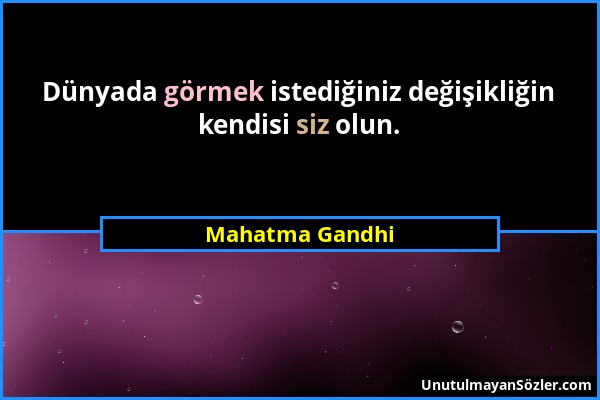 Mahatma Gandhi - Dünyada görmek istediğiniz değişikliğin kendisi siz olun....