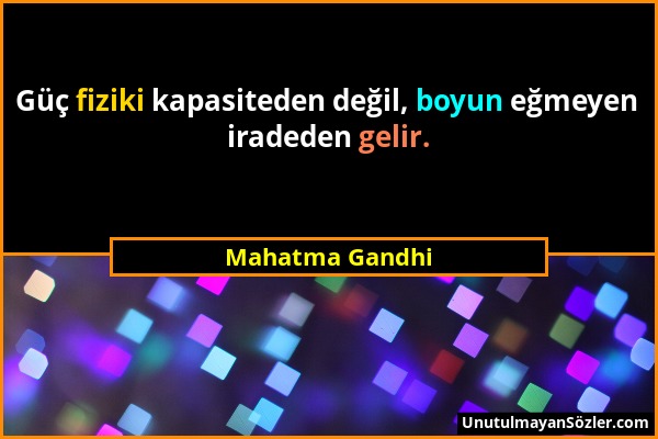 Mahatma Gandhi - Güç fiziki kapasiteden değil, boyun eğmeyen iradeden gelir....