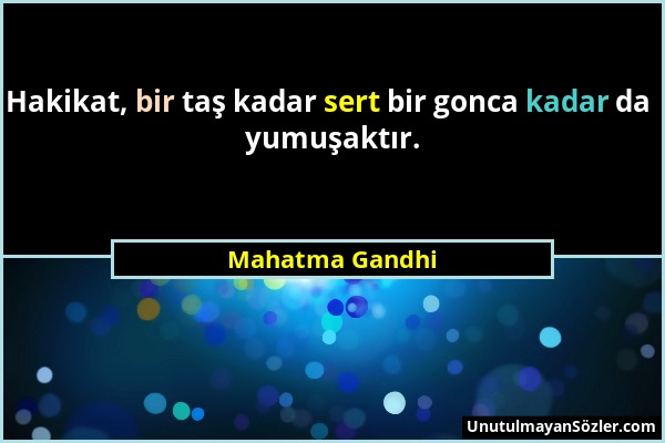 Mahatma Gandhi - Hakikat, bir taş kadar sert bir gonca kadar da yumuşaktır....