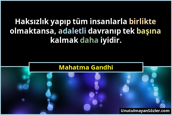 Mahatma Gandhi - Haksızlık yapıp tüm insanlarla birlikte olmaktansa, adaletli davranıp tek başına kalmak daha iyidir....
