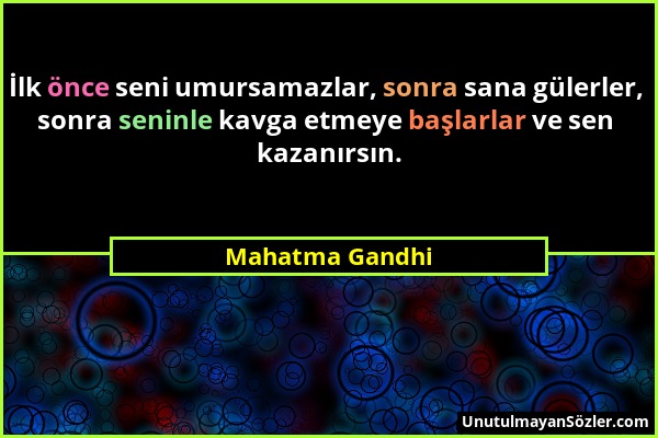 Mahatma Gandhi - İlk önce seni umursamazlar, sonra sana gülerler, sonra seninle kavga etmeye başlarlar ve sen kazanırsın....