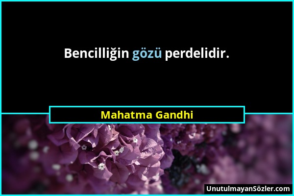 Mahatma Gandhi - Bencilliğin gözü perdelidir....