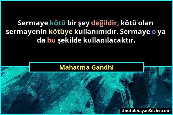 Mahatma Gandhi - Sermaye kötü bir şey değildir, kötü olan sermayenin kötüye kullanımıdır. Sermaye o ya da bu şekilde kullanılacaktır....