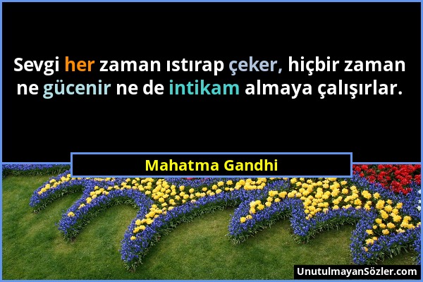 Mahatma Gandhi - Sevgi her zaman ıstırap çeker, hiçbir zaman ne gücenir ne de intikam almaya çalışırlar....