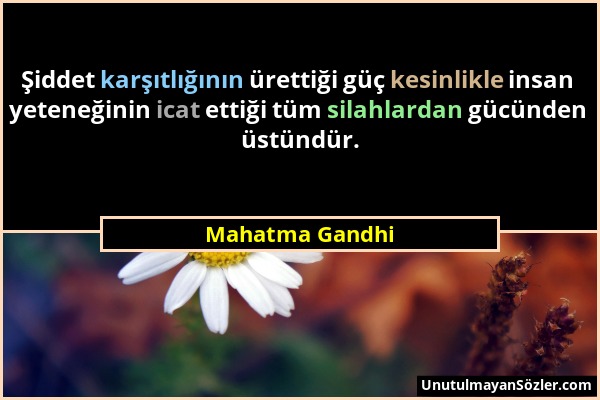 Mahatma Gandhi - Şiddet karşıtlığının ürettiği güç kesinlikle insan yeteneğinin icat ettiği tüm silahlardan gücünden üstündür....